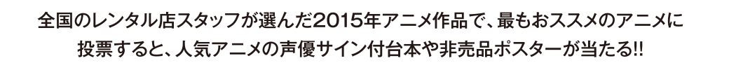 全国のレンタル店スタッフが選んだ2015年アニメ作品で、最もおススメのアニメに投票すると、人気アニメの声優サイン付台本や非売品ポスターが当たる！！