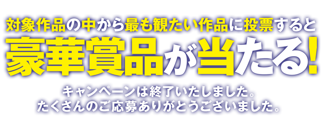 対象作品の中から最も観たい作品に投票すると豪華賞品が当たる！