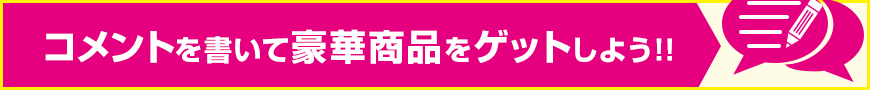 コメントを書いて豪華賞品をゲットしよう！！