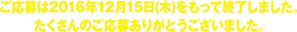 ご応募は2016年12月15日(木)をもって終了しました。たくさんのご応募ありがとうございました。