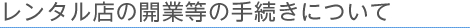 レンタル店の開業等の手続きについて