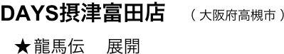 　　DAYS摂津富田店　（ 大阪府高槻市 ）
　　   ★ 龍馬伝 　展開