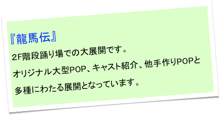 『龍馬伝』
２F階段踊り場での大展開です。
オリジナル大型POP、キャスト紹介、他手作りPOPと多種にわたる展開となっています。