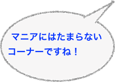 マニアにはたまらないコーナーですね！