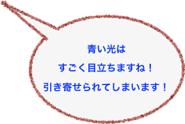 
青い光は
すごく目立ちますね！
引き寄せられてしまいます！