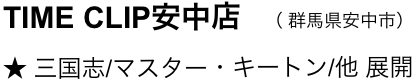 　　TIME CLIP安中店　（ 群馬県安中市）
　　★ 三国志/マスター・キートン/他 展開