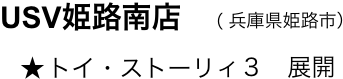 　USV姫路南店　（ 兵庫県姫路市）
　    ★ トイ・ストーリィ３　展開