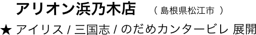 　　アリオン浜乃木店　（ 島根県松江市  ）
　★ アイリス / 三国志 / のだめカンタービレ 展開