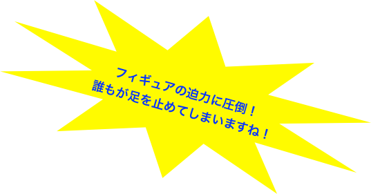 
フィギュアの迫力に圧倒！
誰もが足を止めてしまいますね！