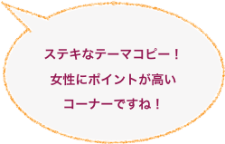 

ステキなテーマコピー！
女性にポイントが高い
コーナーですね！
