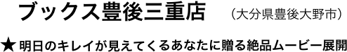 　　ブックス豊後三重店　（大分県豊後大野市）
　★ 明日のキレイが見えてくるあなたに贈る絶品ムービー展開
