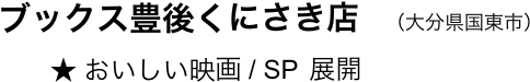 　　ブックス豊後くにさき店　（大分県国東市）
　　　　★ おいしい映画 / SP  展開