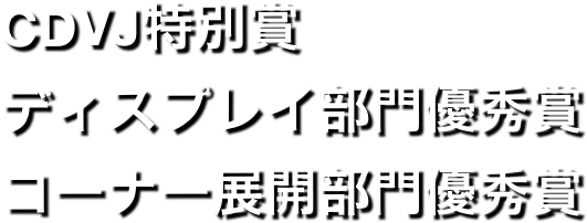 CDVJ特別賞
ディスプレイ部門優秀賞
コーナー展開部門優秀賞