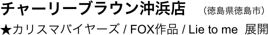 　チャーリーブラウン沖浜店　（徳島県徳島市）
　★カリスマバイヤーズ / FOX作品 / Lie to me  展開