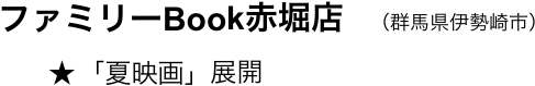 　　ファミリーBook赤堀店　（群馬県伊勢崎市）
　　       ★ 「夏映画」展開