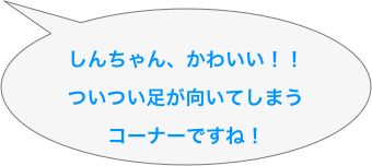 
しんちゃん、かわいい！！
ついつい足が向いてしまう
コーナーですね！