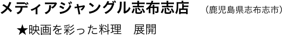         メディアジャングル志布志店   （鹿児島県志布志市）
　     　 ★映画を彩った料理　展開