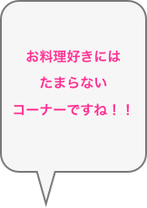 お料理好きには
たまらない
コーナーですね！！