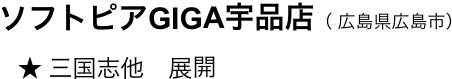 　　ソフトピアGIGA宇品店（ 広島県広島市）
　　   ★ 三国志他　展開