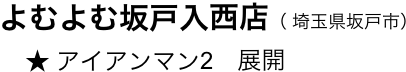 　　よむよむ坂戸入西店（ 埼玉県坂戸市）
　　    ★ アイアンマン2　展開