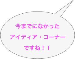 
今までになかった
アイディア・コーナー
ですね！！